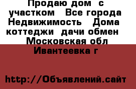 Продаю дом, с участком - Все города Недвижимость » Дома, коттеджи, дачи обмен   . Московская обл.,Ивантеевка г.